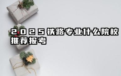 2025铁路专业二本院校有哪些 2025铁路专业什么院校推荐报考