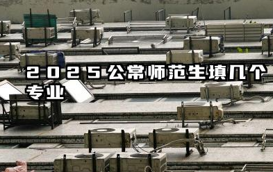 2025公费师范生填几个专业 公费师范生志愿报考的技巧