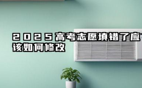 2025高考志愿填错了该怎么修改 2025高考志愿填错了还能不能改