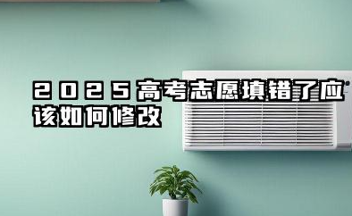 2025高考志愿填错了该怎么修改 2025高考志愿填错了还能不能改