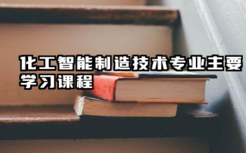 2025化工智能制造技术专业主要学什么课程 就业前景及方向有哪些