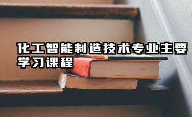 2025化工智能制造技术专业主要学什么课程 就业前景及方向有哪些