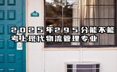 2025年295分能考现代物流管理专业吗 2025年295分现代物流管理专业的大学推荐