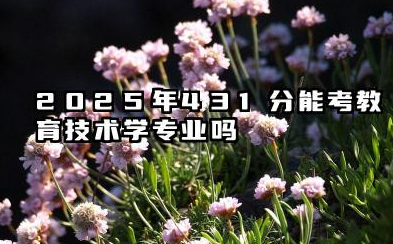 2025年431分能考教育技术学专业吗 431分教育技术学专业大学推荐