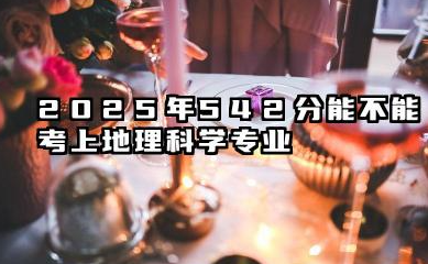 2025年542分能考地理科学专业吗 542分地理科学专业大学推荐