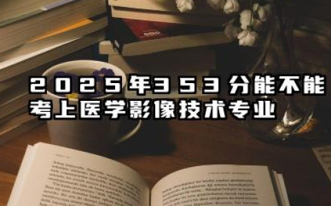 2025年353分能考医学影像技术专业吗 353分医学影像技术专业大学推荐