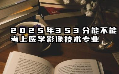 2025年353分能考医学影像技术专业吗 353分医学影像技术专业大学推荐