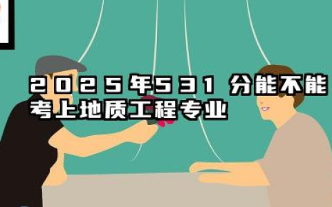 2025年531分能考地质工程专业吗 2025年531分地质工程专业的大学推荐