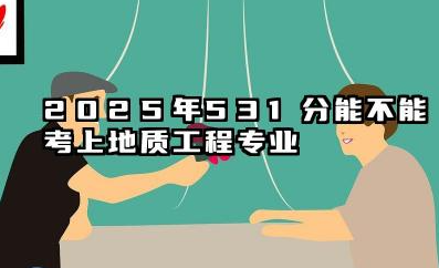 2025年531分能考地质工程专业吗 2025年531分地质工程专业的大学推荐