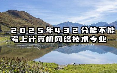 2025年432分能考计算机网络技术专业吗 432分计算机网络技术专业大学推荐