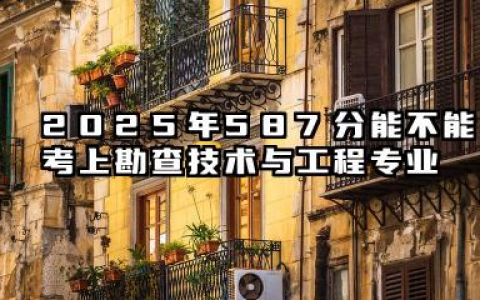 2025年587分能考勘查技术与工程专业吗 587分勘查技术与工程专业大学推荐