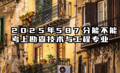 2025年587分能考勘查技术与工程专业吗 587分勘查技术与工程专业大学推荐