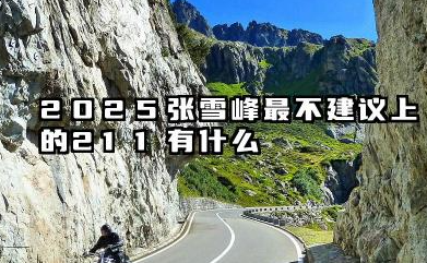 2025张雪峰最不建议上的211有哪些 不建议报考的211大学有哪些