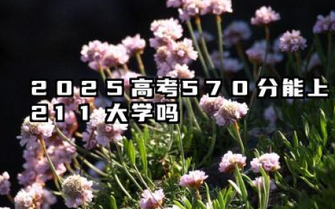 2025高考570分能上211大学吗 22025适合捡漏的211大学
