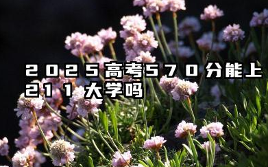 2025高考570分能上211大学吗 22025适合捡漏的211大学