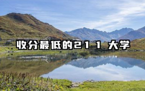 收分最低的211大学 2025哪些211大学适合捡漏报考