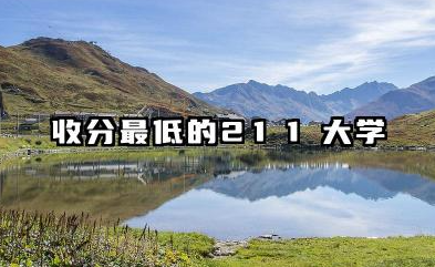 收分最低的211大学 2025哪些211大学适合捡漏报考