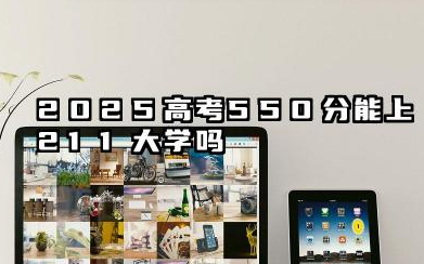 550分左右能上211大学吗 2025好考的211大学有哪些