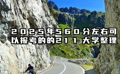 560分左右的211大学有哪些 2025好考的211大学有哪些