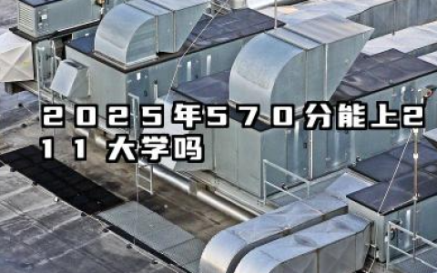 2025年570分能上211大学吗 2025年211大学分数预测