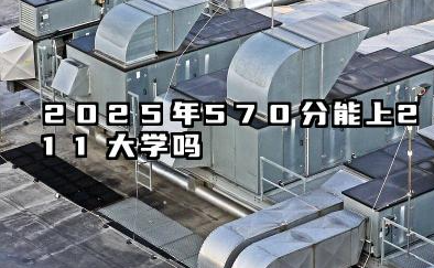 2025年570分能上211大学吗 2025年211大学分数预测