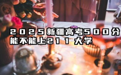 2025新疆高考500分能上211吗 新疆高考500分能报考哪些院校
