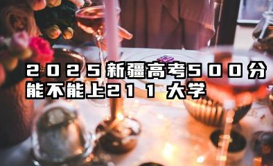 2025新疆高考500分能上211吗 新疆高考500分能报考哪些院校
