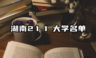 湖南211大学有哪些 2025湖南211大学哪些院校实力强