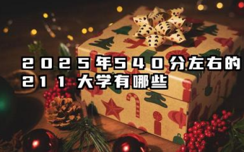 2025年540分左右的211大学 值得报考的211大学推荐
