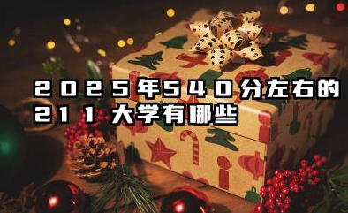 2025年540分左右的211大学 值得报考的211大学推荐