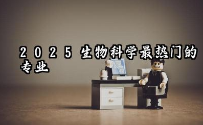 2025生物科学前景最好的十大专业 2025生物科学前景好吃香的专业