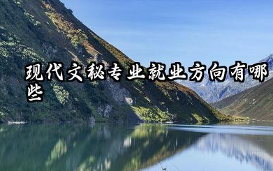 2025现代文秘专业就业方向及前景 现代文秘专业主要学什么