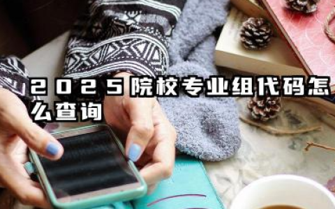 2025院校专业组代码在哪里查 高考志愿专业组代码怎么填写