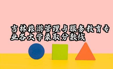 吉林旅游管理与服务教育专业各大学录取分数线 旅游管理与服务教育专业介绍