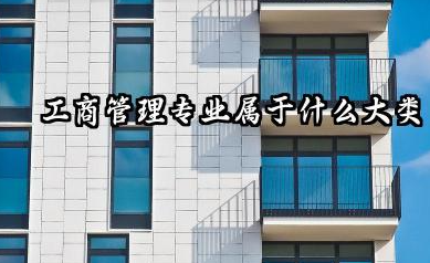 工商管理属于什么大类专业 工商管理专业的就业方向有哪些