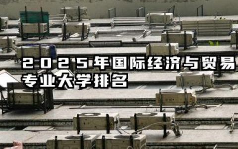 2025年国际经济与贸易专业大学排名 国际经济与贸易专业就业方向有哪些