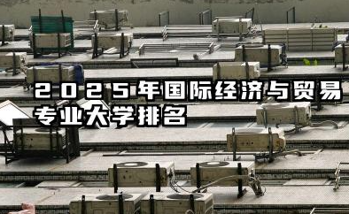 2025年国际经济与贸易专业大学排名 国际经济与贸易专业就业方向有哪些