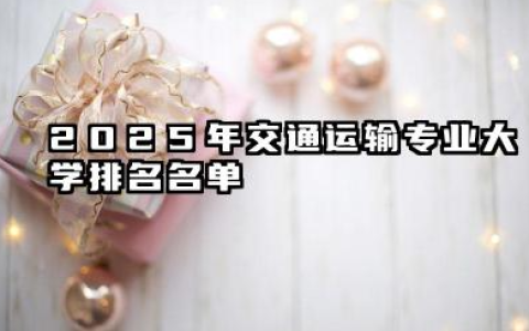 2025年交通运输专业大学排名 交通运输专业的就业方向有哪些