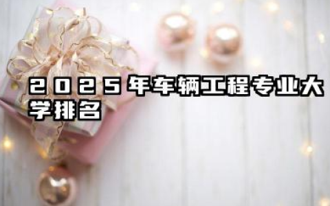 2025年车辆工程专业大学排名 车辆工程专业的就业方向有哪些