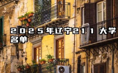2025年辽宁211大学名单 2025辽宁值得报考的211大学有哪些