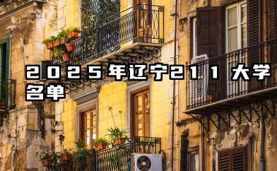 2025年辽宁211大学名单 2025辽宁值得报考的211大学有哪些