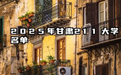 2025年甘肃211大学名单 2025甘肃值得报考的211大学有哪些