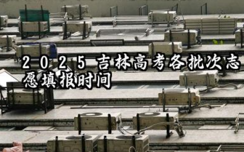 吉林2025年各批次志愿填报时间什么时候 2025吉林高考志愿填报注意事项