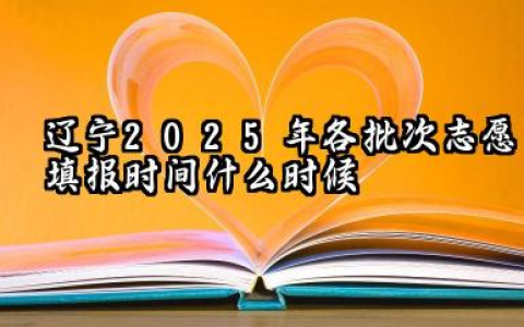 辽宁2025年各批次志愿填报时间什么时候 2025辽宁高考志愿填报注意事项