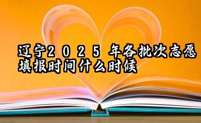 辽宁2025年各批次志愿填报时间什么时候 2025辽宁高考志愿填报注意事项