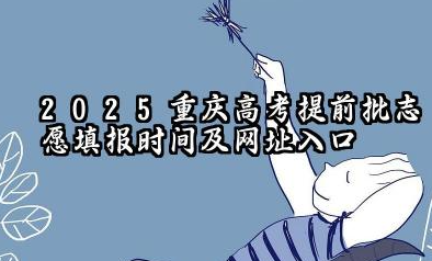 2025重庆高考提前批志愿填报时间及网址入口 2025重庆高考本科提前批可以报几个学校