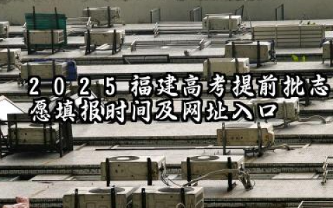 2025福建高考提前批志愿填报时间及网址入口 2025福建高考本科提前批可以报几个学校