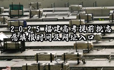 2025福建高考提前批志愿填报时间及网址入口 2025福建高考本科提前批可以报几个学校