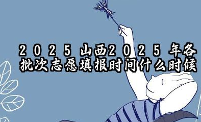 2025山西2025年各批次志愿填报时间什么时候 2025山西高考志愿填报原则