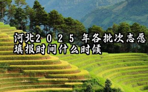 河北2025年各批次志愿填报时间什么时候 2025河北高考志愿填报原则